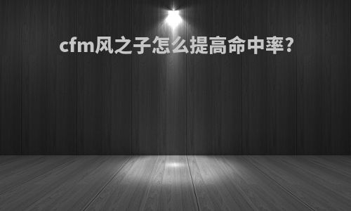 cfm风之子怎么提高命中率?