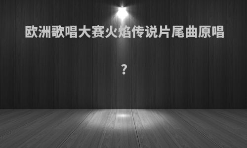 欧洲歌唱大赛火焰传说片尾曲原唱?