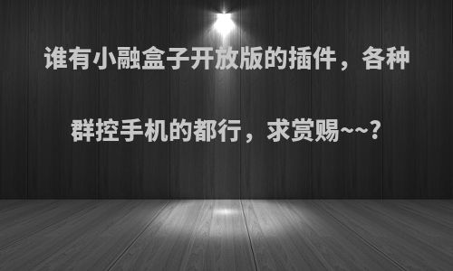 谁有小融盒子开放版的插件，各种群控手机的都行，求赏赐~~?