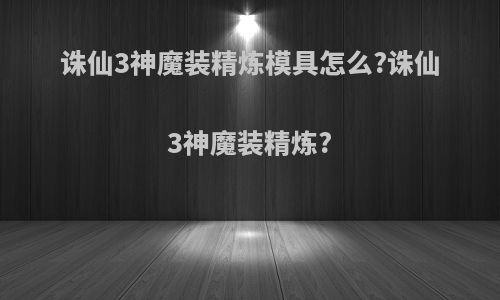 诛仙3神魔装精炼模具怎么?诛仙3神魔装精炼?