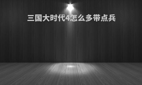 三国大时代4怎么多带点兵