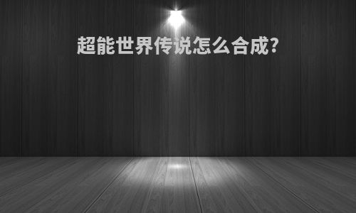 超能世界传说怎么合成?