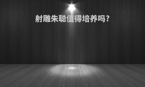 射雕朱聪值得培养吗?