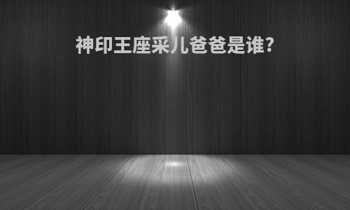 神印王座采儿爸爸是谁?