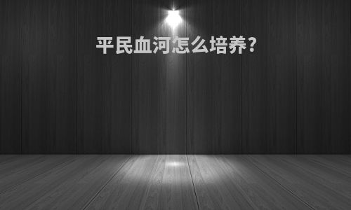 平民血河怎么培养?