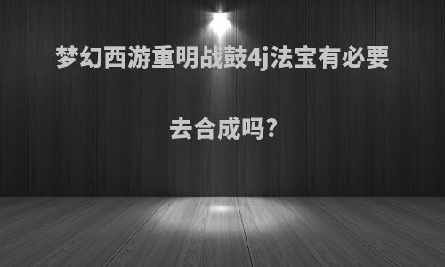 梦幻西游重明战鼓4j法宝有必要去合成吗?