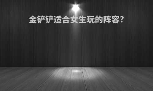 金铲铲适合女生玩的阵容?