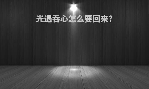 光遇吞心怎么要回来?