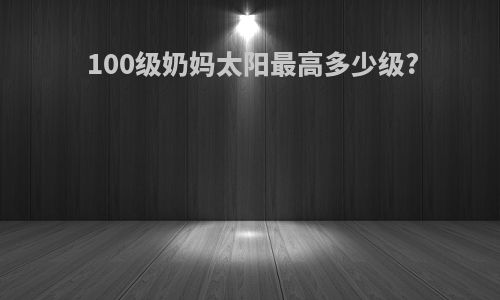 100级奶妈太阳最高多少级?