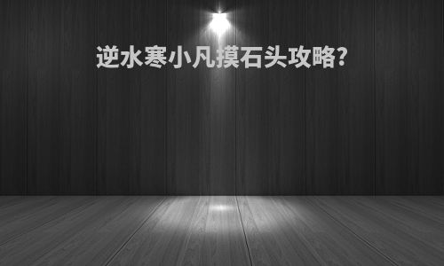 逆水寒小凡摸石头攻略?