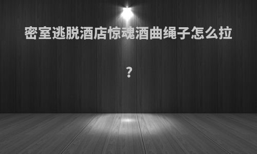 密室逃脱酒店惊魂酒曲绳子怎么拉?