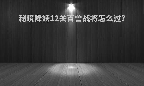 秘境降妖12关百兽战将怎么过?