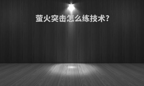 萤火突击怎么练技术?