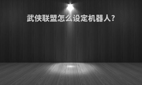 武侠联盟怎么设定机器人?