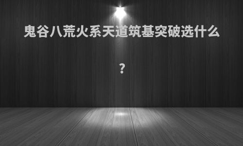 鬼谷八荒火系天道筑基突破选什么?