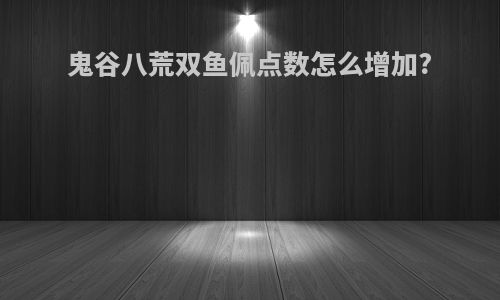 鬼谷八荒双鱼佩点数怎么增加?
