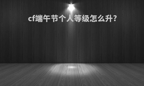 cf端午节个人等级怎么升?