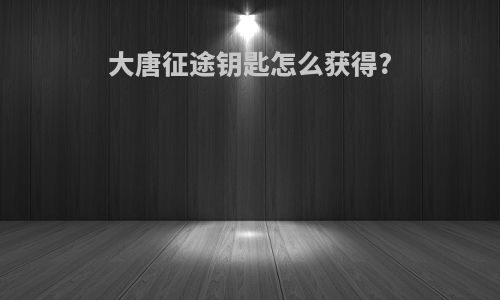 大唐征途钥匙怎么获得?