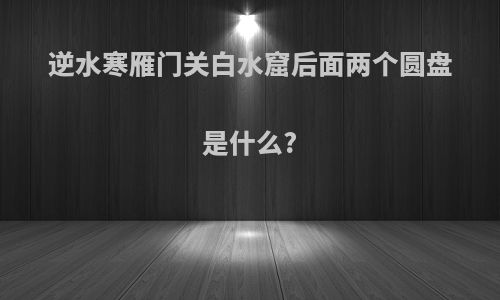 逆水寒雁门关白水窟后面两个圆盘是什么?