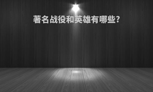 著名战役和英雄有哪些?