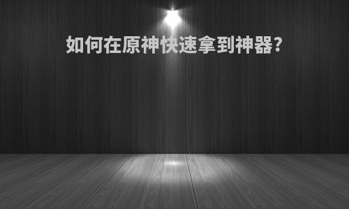 如何在原神快速拿到神器?
