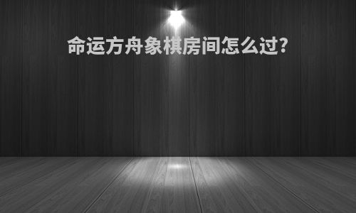 命运方舟象棋房间怎么过?