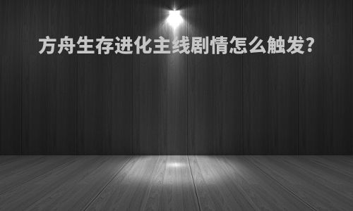 方舟生存进化主线剧情怎么触发?