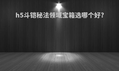 h5斗铠秘法领域宝箱选哪个好?