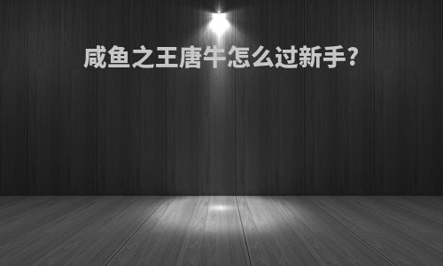 咸鱼之王唐牛怎么过新手?