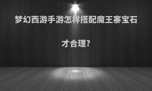 梦幻西游手游怎样搭配魔王寨宝石才合理?