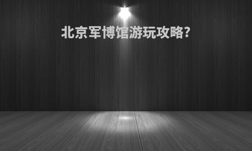 北京军博馆游玩攻略?
