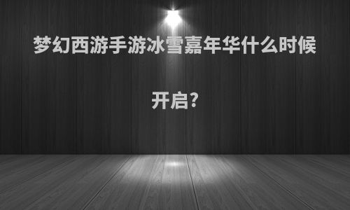 梦幻西游手游冰雪嘉年华什么时候开启?