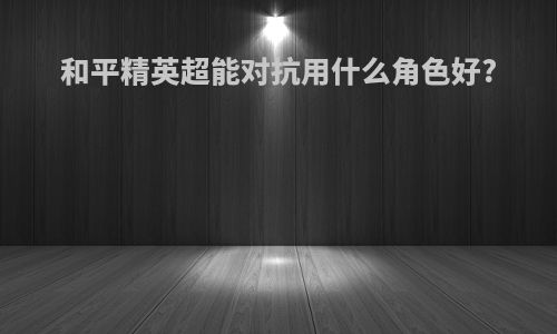 和平精英超能对抗用什么角色好?