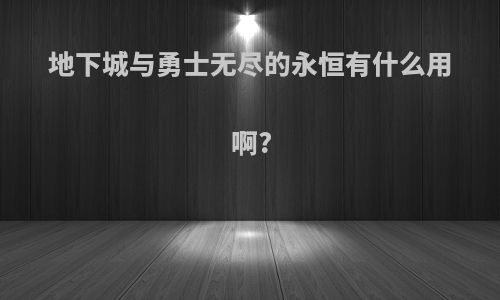 地下城与勇士无尽的永恒有什么用啊?