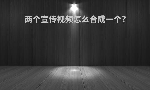 两个宣传视频怎么合成一个?