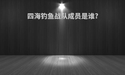 四海钓鱼战队成员是谁?