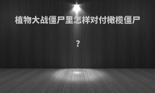 植物大战僵尸里怎样对付橄榄僵尸?