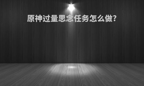 原神过量思念任务怎么做?