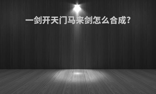 一剑开天门马来剑怎么合成?
