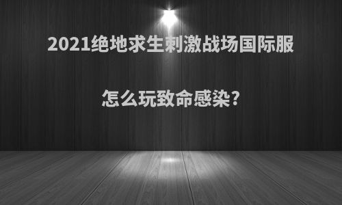 2021绝地求生刺激战场国际服怎么玩致命感染?