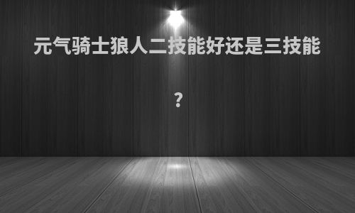 元气骑士狼人二技能好还是三技能?