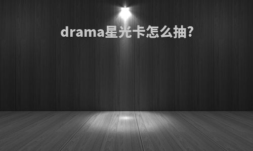 drama星光卡怎么抽?