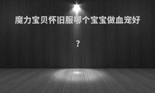 魔力宝贝怀旧服哪个宝宝做血宠好?