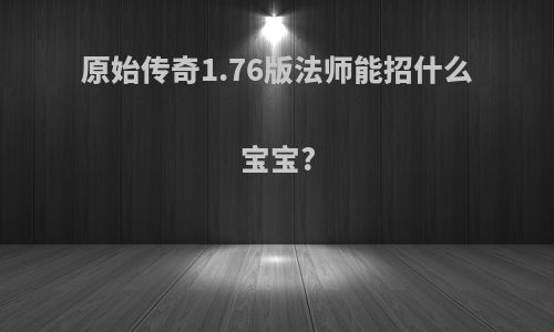 原始传奇1.76版法师能招什么宝宝?