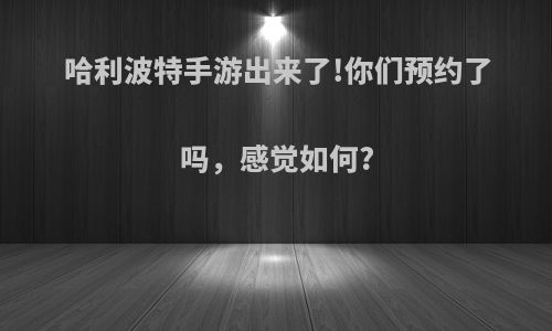 哈利波特手游出来了!你们预约了吗，感觉如何?