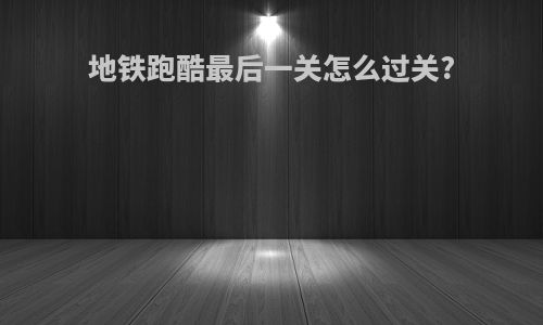 地铁跑酷最后一关怎么过关?