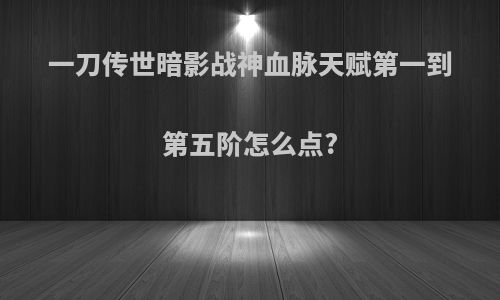一刀传世暗影战神血脉天赋第一到第五阶怎么点?