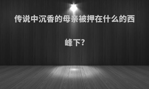 传说中沉香的母亲被押在什么的西峰下?