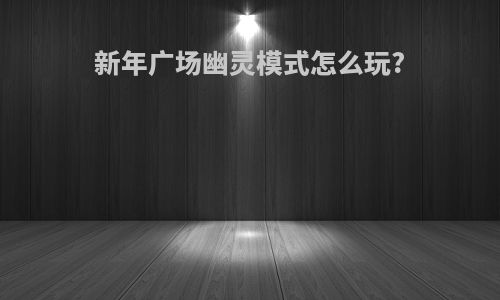新年广场幽灵模式怎么玩?