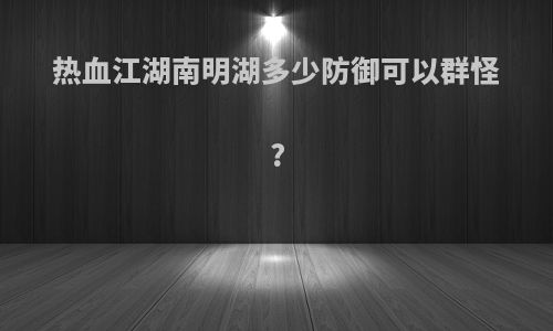 热血江湖南明湖多少防御可以群怪?